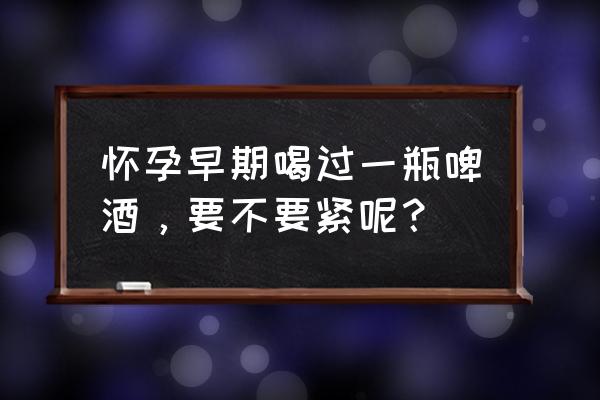 怀孕能喝一瓶啤酒吗 怀孕早期喝过一瓶啤酒，要不要紧呢？