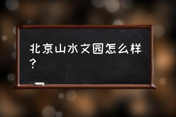 北京山水文园怎么样 北京山水文园怎么样？