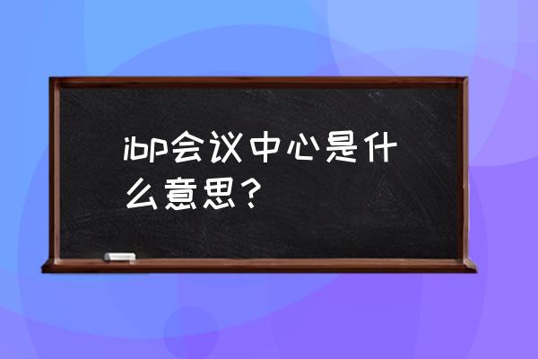 上海国际会议中心会议部 ibp会议中心是什么意思？