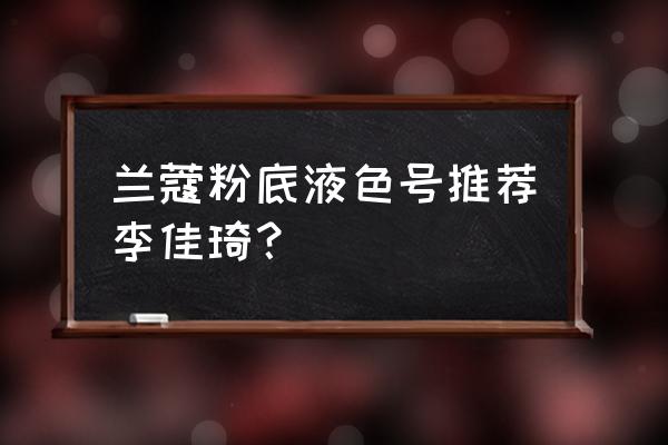 兰蔻粉底液哪个系列好 兰蔻粉底液色号推荐李佳琦？