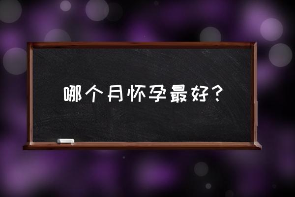 每个月怀孕最佳时间 哪个月怀孕最好？