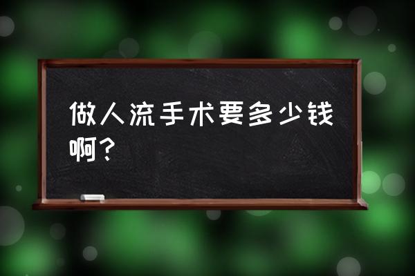 人工流产多少钱费用 做人流手术要多少钱啊？