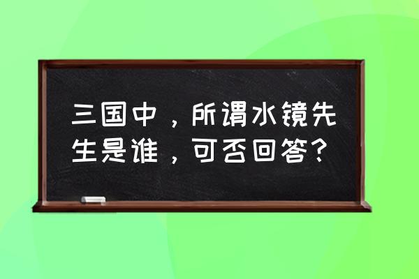 三国中水镜先生是谁 三国中，所谓水镜先生是谁，可否回答？