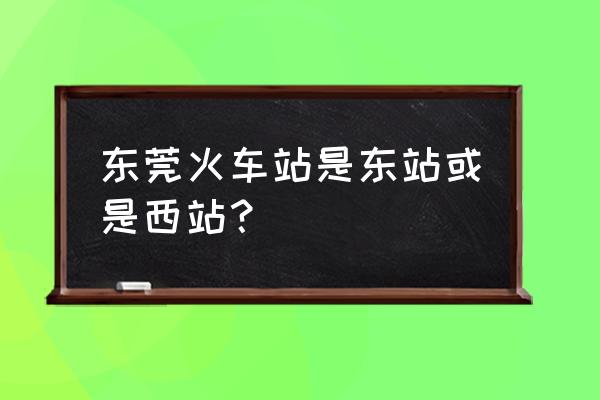 东莞火车站是不是东莞东站 东莞火车站是东站或是西站？