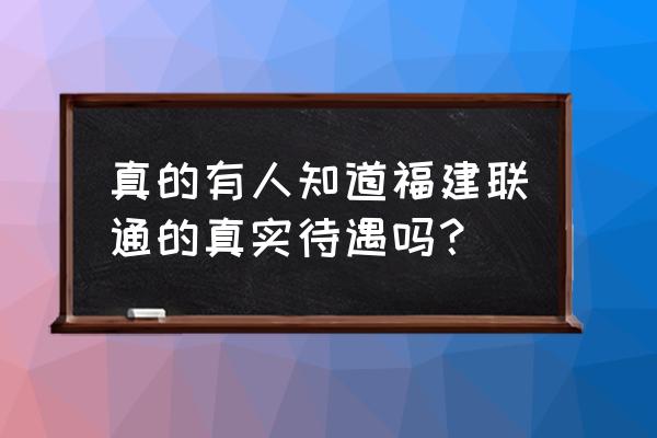 福建联通大厦 真的有人知道福建联通的真实待遇吗？