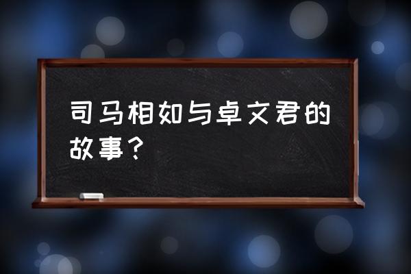 司马相如与卓文君 司马相如与卓文君的故事？