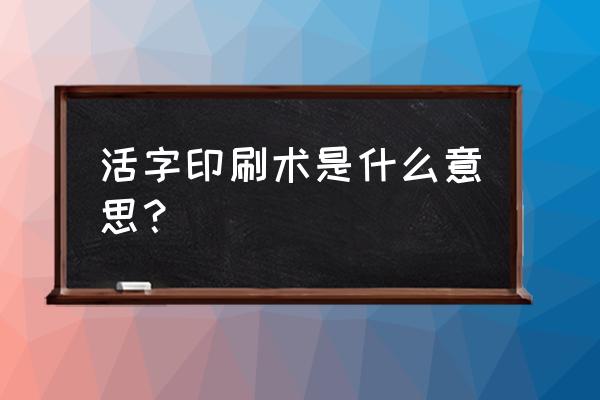 活字印刷术是什么 活字印刷术是什么意思？