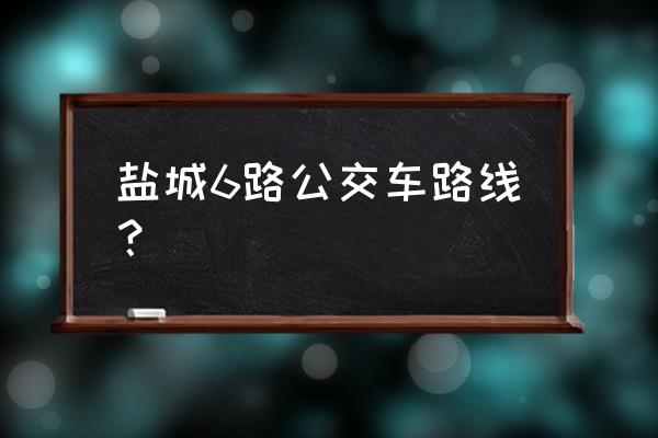 6路公交车路线 盐城6路公交车路线？