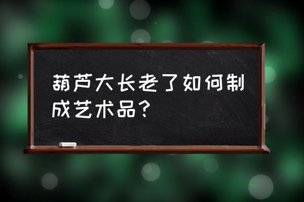 葫芦怎么做成工艺品 葫芦大长老了如何制成艺术品？