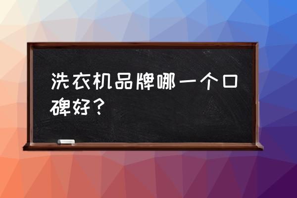 什么牌子的洗衣机好点 洗衣机品牌哪一个口碑好？