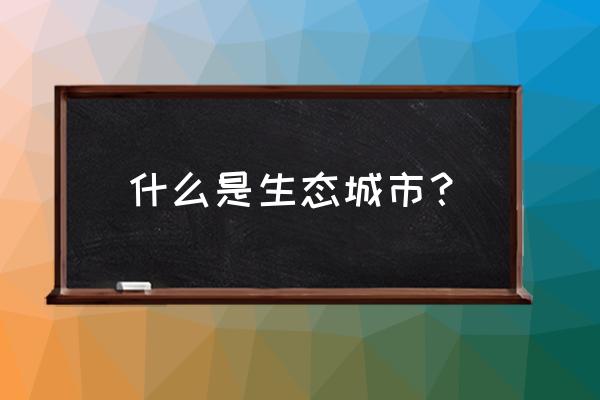 城市生态中心 什么是生态城市？