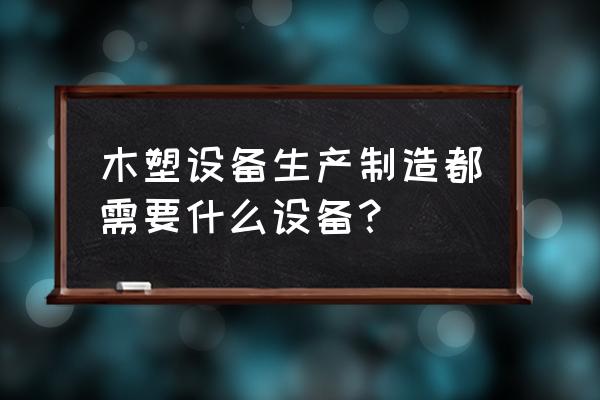 木塑型材生产线 木塑设备生产制造都需要什么设备？