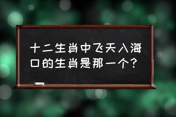 五千仞岳上摩天打一生肖 十二生肖中飞天入海口的生肖是那一个？