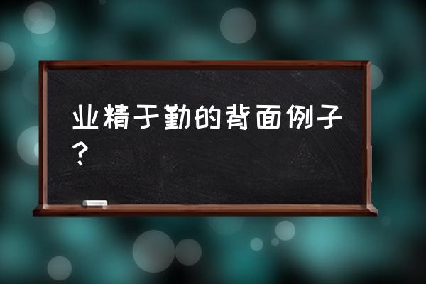 业精于勤荒于嬉的现代例子 业精于勤的背面例子？