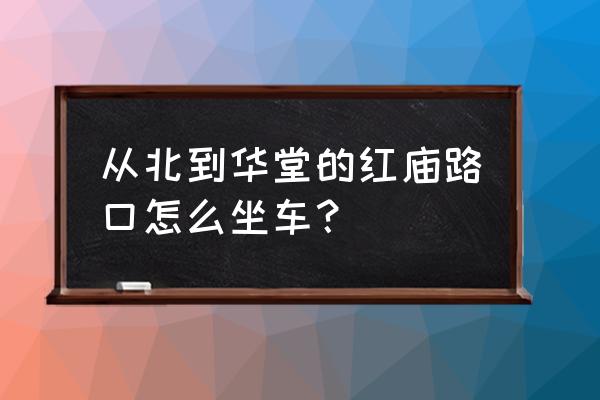 华堂商场怎么去 从北到华堂的红庙路口怎么坐车？