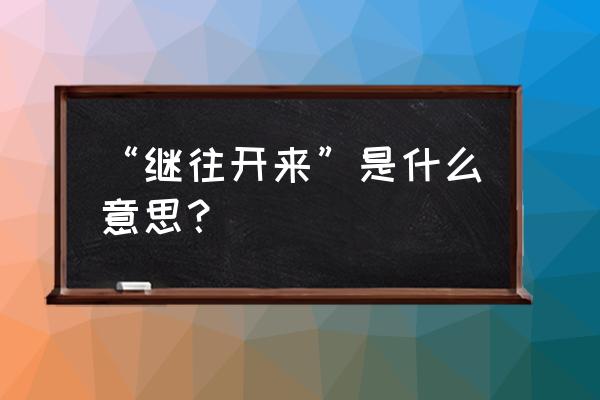 继往开来的意思超级简单 “继往开来”是什么意思？