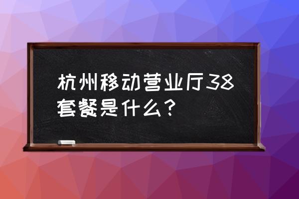 杭州移动营业厅地址 杭州移动营业厅38套餐是什么？