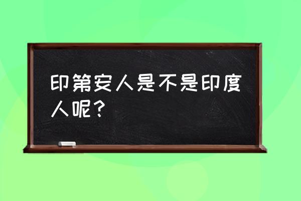 印第安人是印度人吗 印第安人是不是印度人呢？