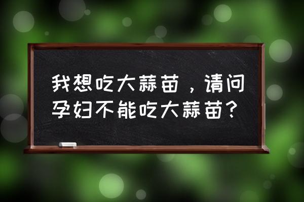 孕妇吃蒜苗对胎儿好吗 我想吃大蒜苗，请问孕妇不能吃大蒜苗？