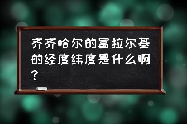 富拉尔基是哪个城市 齐齐哈尔的富拉尔基的经度纬度是什么啊？