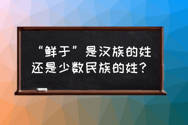 鲜于贞娥姓什么 “鲜于”是汉族的姓还是少数民族的姓？