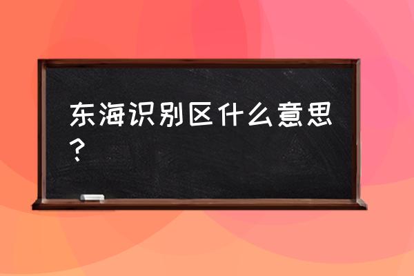 东海防空识别区介绍 东海识别区什么意思？