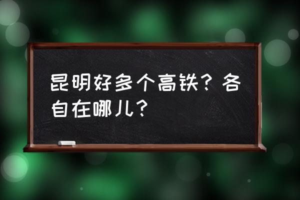 昆明铁路枢纽西客站 昆明好多个高铁？各自在哪儿？