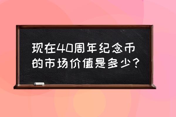 40周年纪念币10块的 现在40周年纪念币的市场价值是多少？