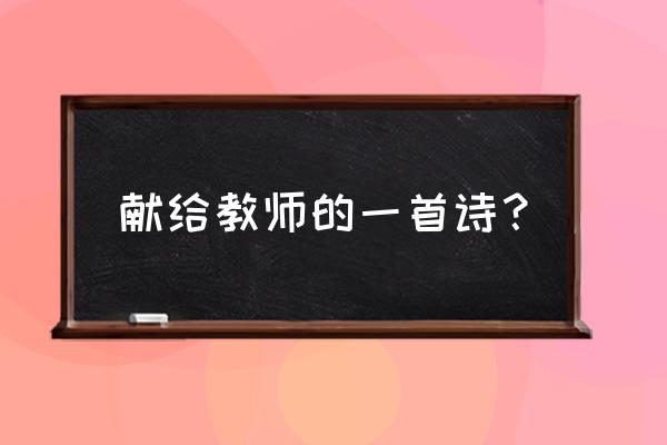 送给老师的一首诗 献给教师的一首诗？