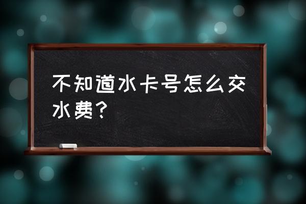 宁乡水务缴费 不知道水卡号怎么交水费？