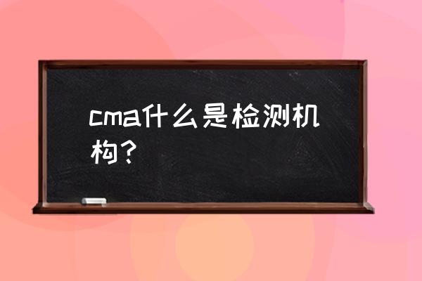 真实的cma检测 cma什么是检测机构？