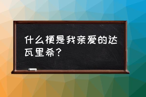 前进达瓦里希bilibili 什么梗是我亲爱的达瓦里希？