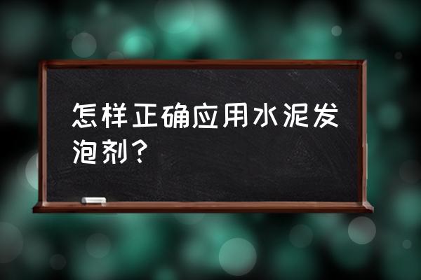 水泥发泡剂使用方法 怎样正确应用水泥发泡剂？