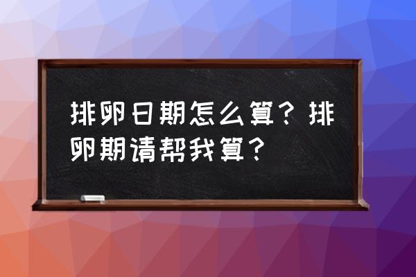 排卵期怎么算 排卵日期怎么算？排卵期请帮我算？