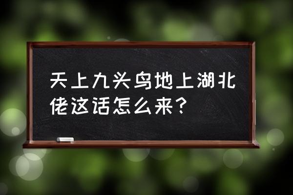 地上湖北佬的上一句 天上九头鸟地上湖北佬这话怎么来？