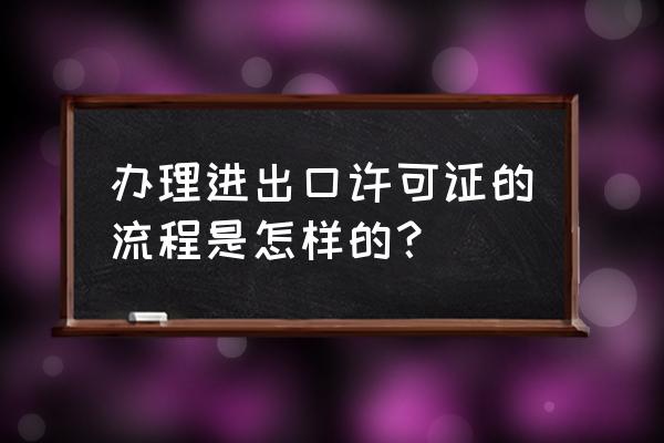 进出口许可证哪个部门办理 办理进出口许可证的流程是怎样的？