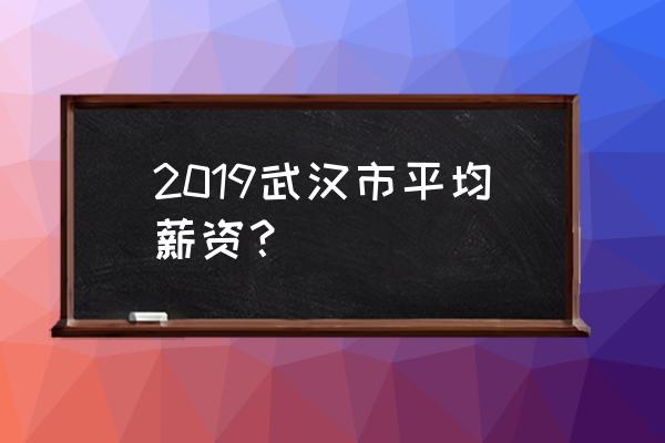 武汉平均工资2019 2019武汉市平均薪资？