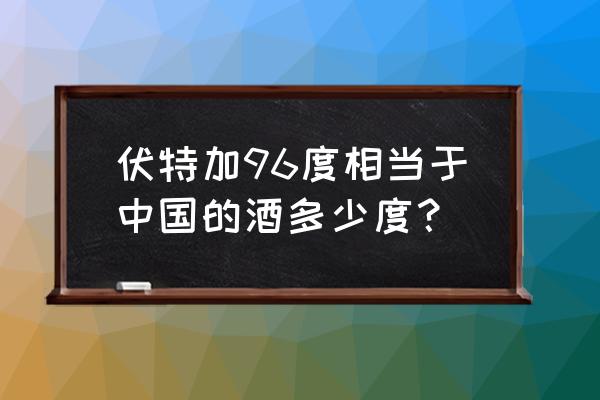 96度伏特加实际是多少度 伏特加96度相当于中国的酒多少度？