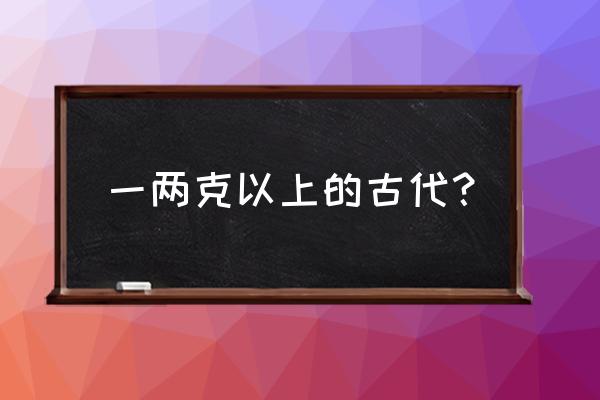 古代一两多少克 一两克以上的古代？