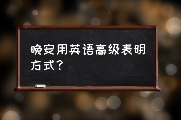 晚安英文高级表达 晚安用英语高级表明方式？