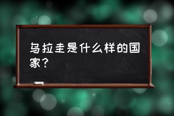 乌拉圭上班时间 乌拉圭是什么样的国家？