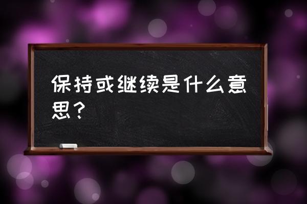 继续维持的意思 保持或继续是什么意思？