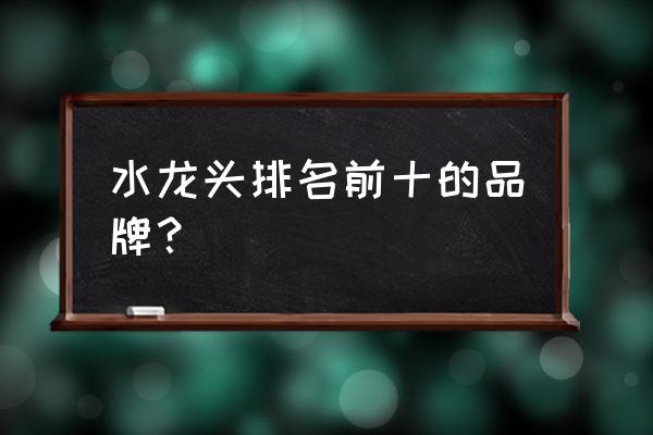 水龙头排名前十名 水龙头排名前十的品牌？