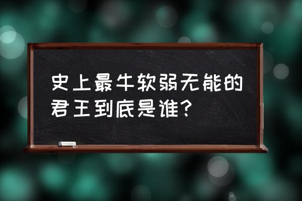 史上第一昏君 史上最牛软弱无能的君王到底是谁？