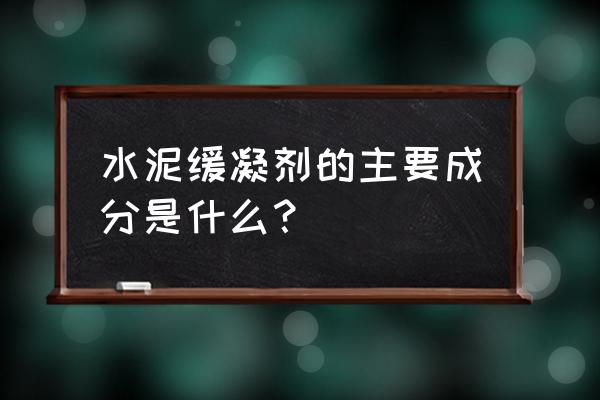 水泥缓凝剂配方 水泥缓凝剂的主要成分是什么？