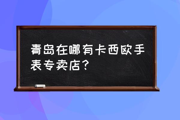 卡西欧手表专卖店地址 青岛在哪有卡西欧手表专卖店？