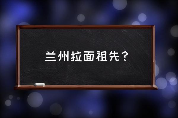 兰州拉面起源 兰州拉面祖先？