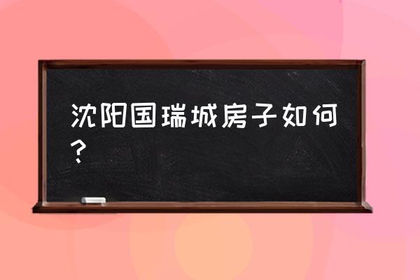 沈阳大东区国瑞城 沈阳国瑞城房子如何？