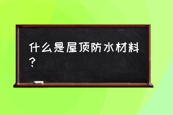 屋面防水板材 什么是屋顶防水材料？