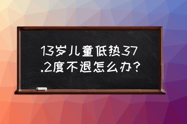 13岁小孩发烧怎么退烧最快 13岁儿童低热37.2度不退怎么办？